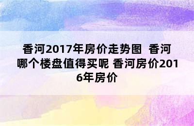 香河2017年房价走势图  香河哪个楼盘值得买呢 香河房价2016年房价